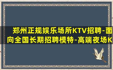 郑州正规娱乐场所KTV招聘-面向全国长期招聘模特-高端夜场K